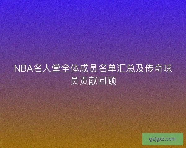 NBA名人堂全体成员名单汇总及传奇球员贡献回顾