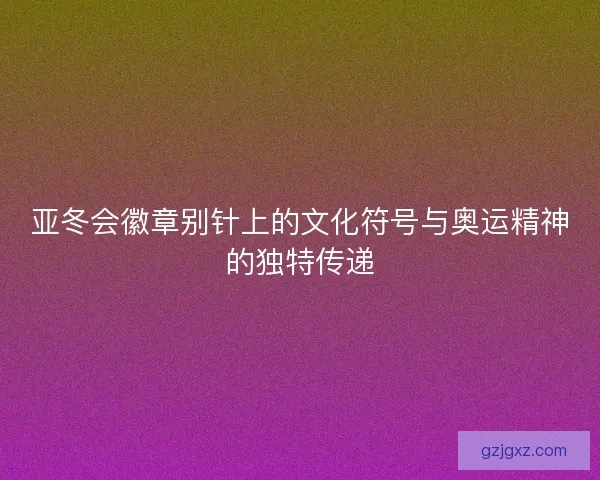 亚冬会徽章别针上的文化符号与奥运精神的独特传递