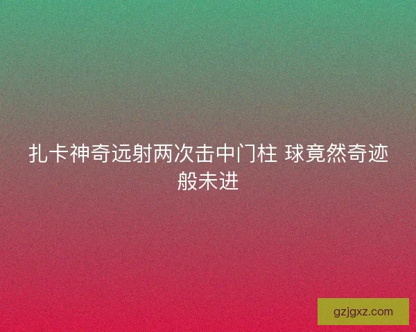 扎卡神奇远射两次击中门柱 球竟然奇迹般未进