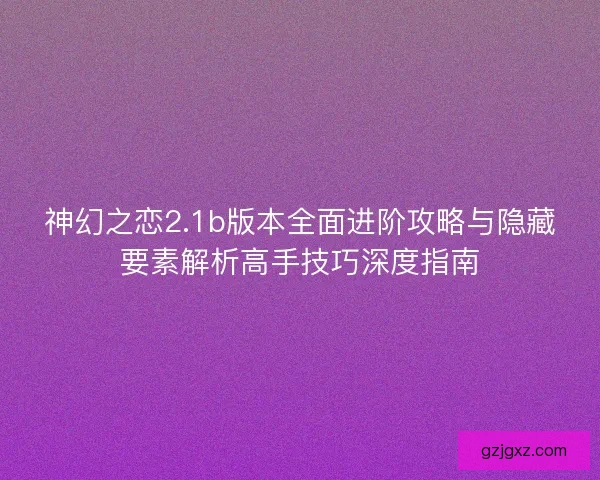 神幻之恋2.1b版本全面进阶攻略与隐藏要素解析高手技巧深度指南