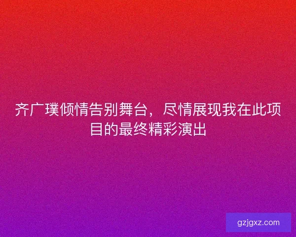 齐广璞倾情告别舞台，尽情展现我在此项目的最终精彩演出
