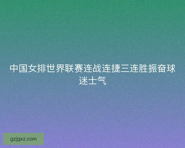 中国女排世界联赛连战连捷三连胜振奋球迷士气