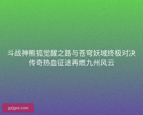 斗战神熊狐觉醒之路与苍穹妖域终极对决传奇热血征途再燃九州风云