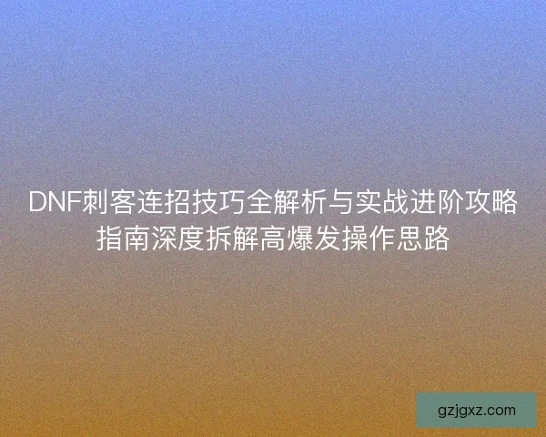 DNF刺客连招技巧全解析与实战进阶攻略指南深度拆解高爆发操作思路