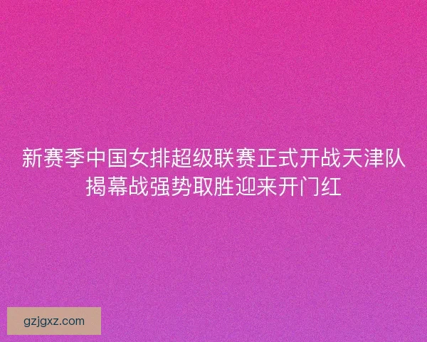 新赛季中国女排超级联赛正式开战天津队揭幕战强势取胜迎来开门红