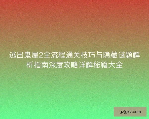 逃出鬼屋2全流程通关技巧与隐藏谜题解析指南深度攻略详解秘籍大全