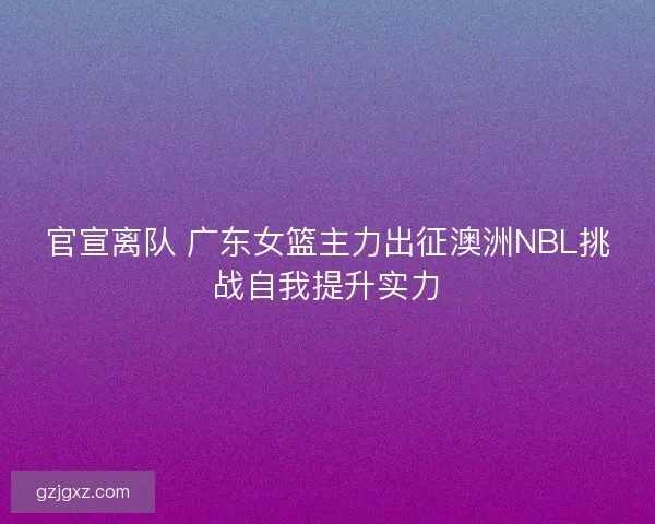 官宣离队 广东女篮主力出征澳洲NBL挑战自我提升实力