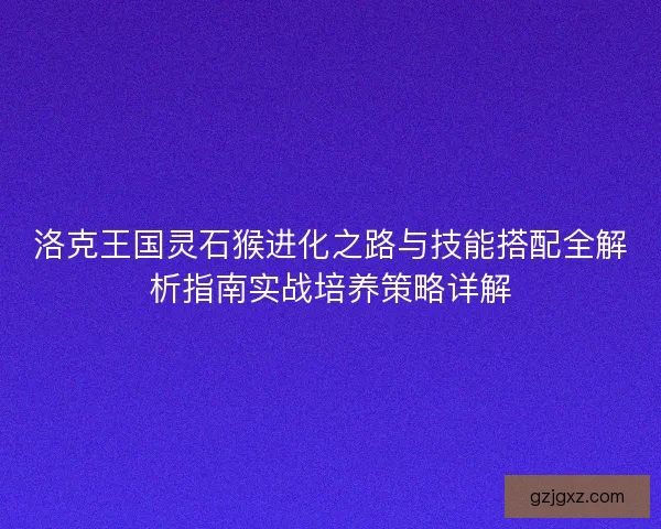 洛克王国灵石猴进化之路与技能搭配全解析指南实战培养策略详解