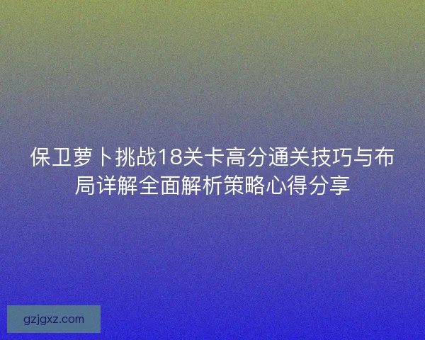 保卫萝卜挑战18关卡高分通关技巧与布局详解全面解析策略心得分享