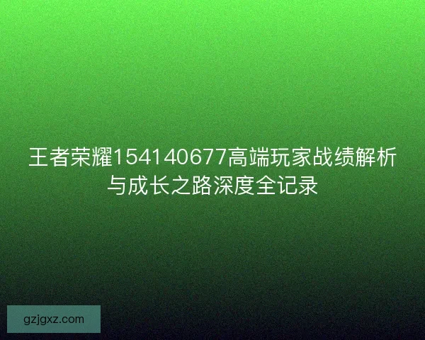王者荣耀154140677高端玩家战绩解析与成长之路深度全记录