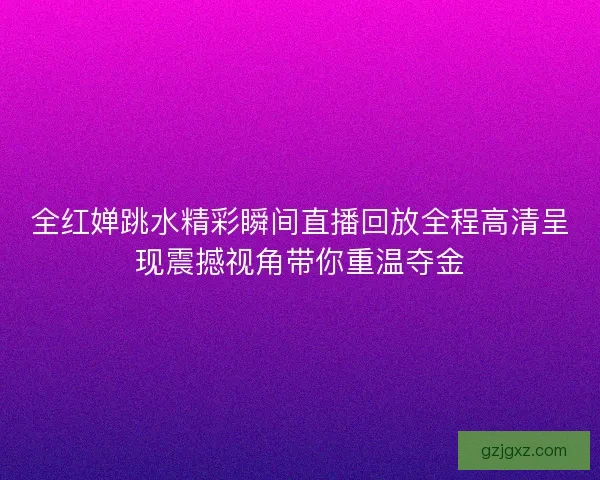全红婵跳水精彩瞬间直播回放全程高清呈现震撼视角带你重温夺金